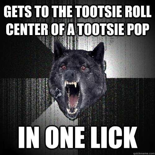 Gets to the tootsie roll center of a tootsie pop IN ONE LICK  Insanity Wolf