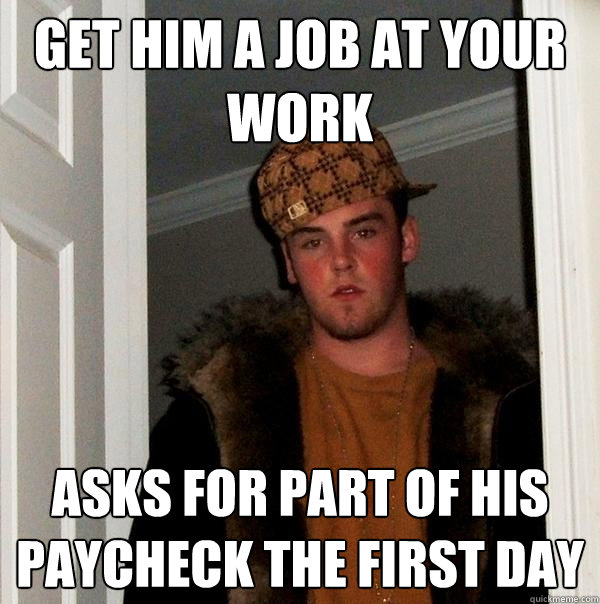 Get him a job at your work asks for part of his paycheck the first day  Scumbag Steve