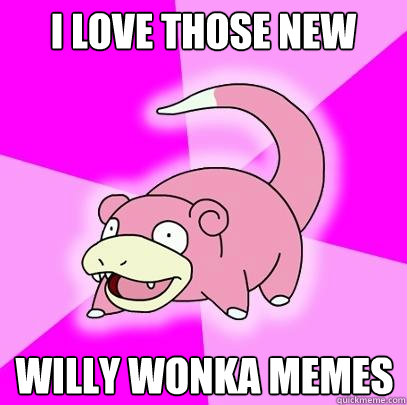 I Love those new Willy wonka memes  Slowpoke