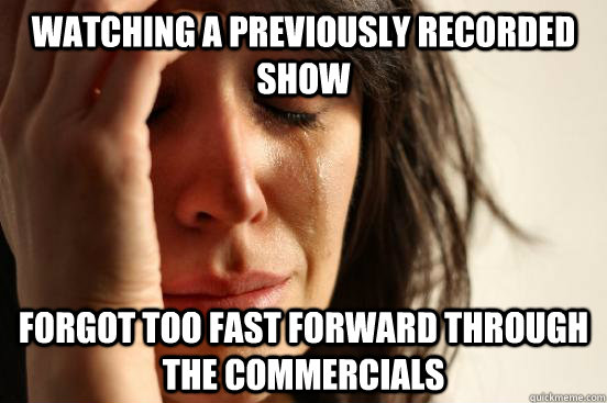 watching a previously recorded show forgot too fast forward through the commercials  First World Problems