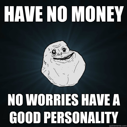 Have no money No worries have a good personality  Forever Alone