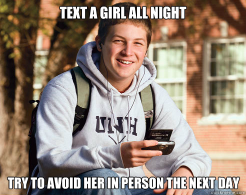 Text a girl all night try to avoid her in person the next day  College Freshman