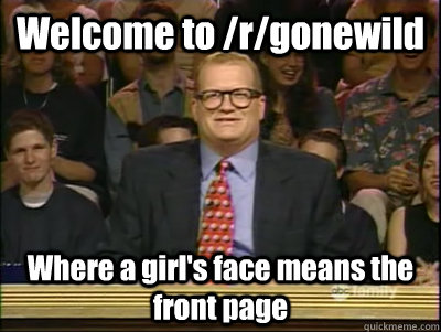 Welcome to /r/gonewild Where a girl's face means the front page  Its time to play drew carey