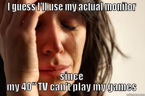 I GUESS I'LL USE MY ACTUAL MONITOR SINCE MY 40