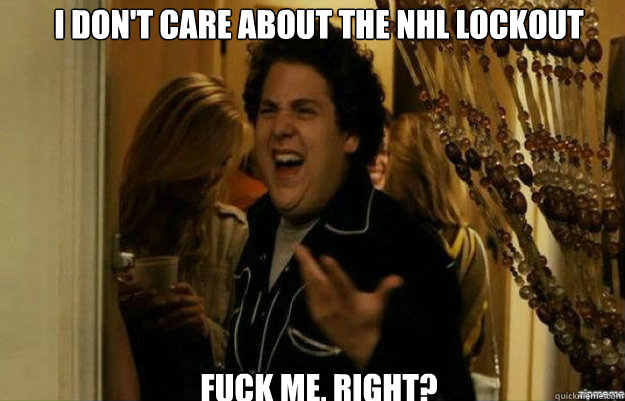 I don't care about the nhl lockout FUCK ME, RIGHT?  fuck me right