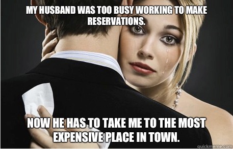 My husband was too busy working to make reservations. Now he has to take me to the most expensive place in town.  