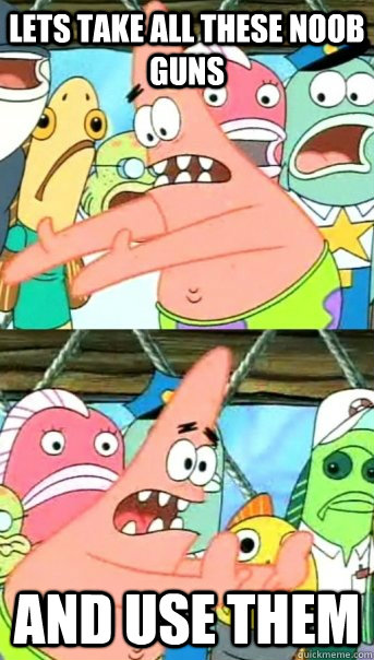 Lets take all these noob guns and use them  Push it somewhere else Patrick