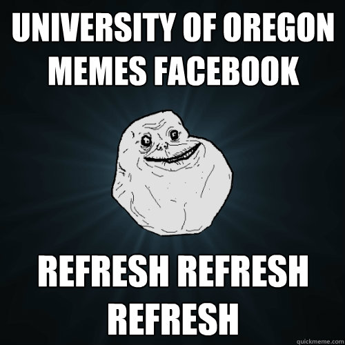 University of Oregon Memes facebook refresh refresh refresh  Forever Alone