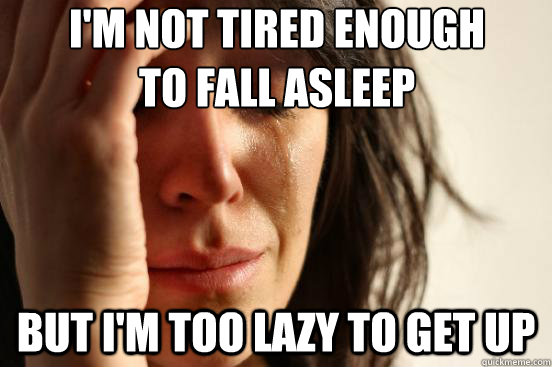 I'm not tired enough 
to fall asleep but i'm too lazy to get up  First World Problems