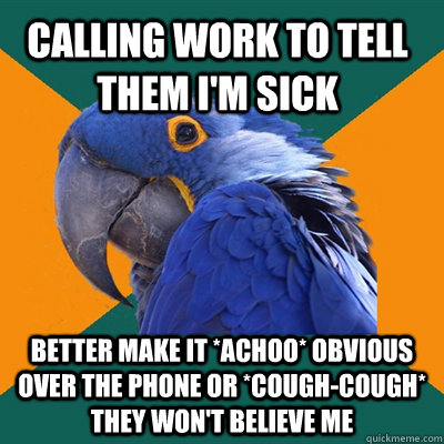 Calling work to tell them I'm sick Better make it *achoo* obvious over the phone or *cough-cough* they won't believe me  Paranoid Parrot