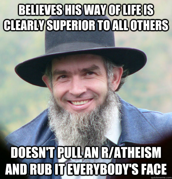 Believes his way of life is clearly superior to all others doesn't pull an r/atheism and rub it everybody's face  Good Guy Amish