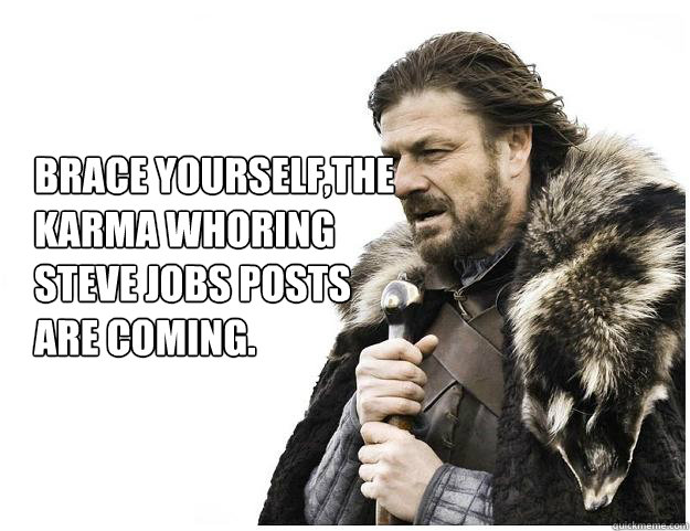 Brace yourself,The karma whoring
Steve Jobs posts 
are coming.  Imminent Ned