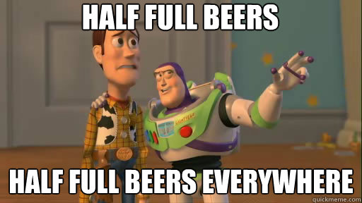 Half full beers half full beers everywhere  Everywhere