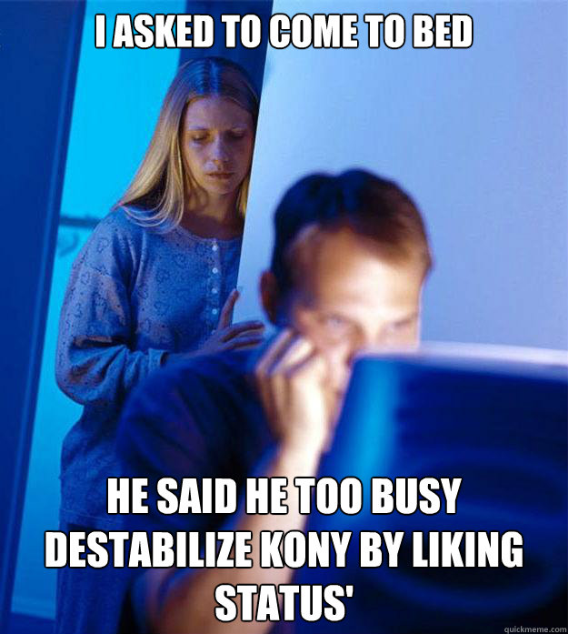 i asked to come to bed he said he too busy destabilize kony by liking status'  Redditors Wife