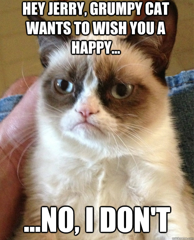 Hey Jerry, Grumpy Cat wants to wish you a Happy... ...No, I don't  grumpy cat birthday