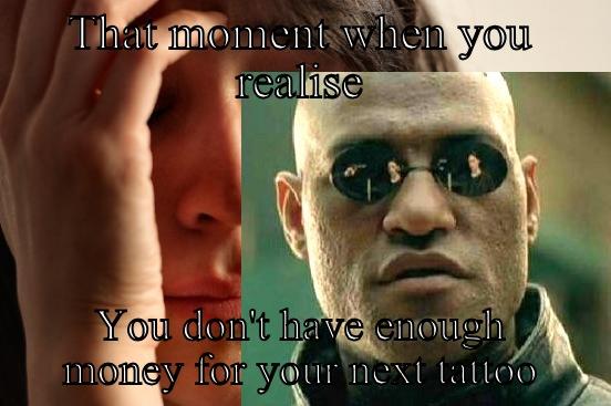 THAT MOMENT WHEN YOU REALISE YOU DON'T HAVE ENOUGH MONEY FOR YOUR NEXT TATTOO First World Problems