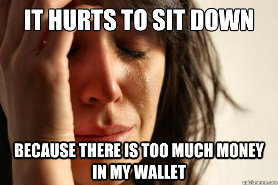 It hurts to sit down because there is too much money in my wallet  First World Problems