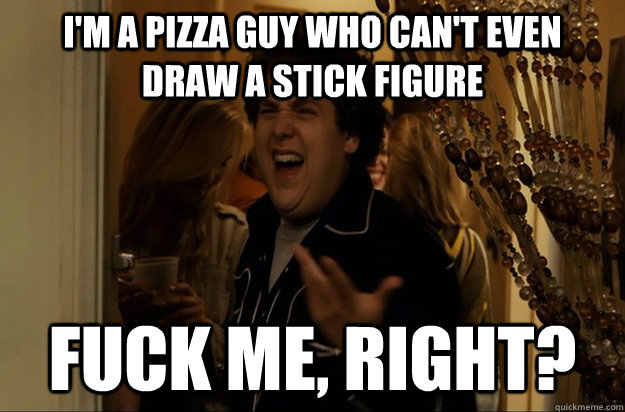 I'm A pizza guy who can't even draw a stick figure Fuck Me, Right? - I'm A pizza guy who can't even draw a stick figure Fuck Me, Right?  FuckMe,Right