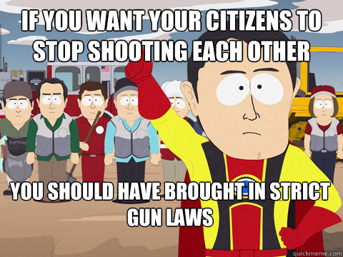 If you want your citizens to stop shooting each other You should have brought in strict gun laws  Captain Hindsight