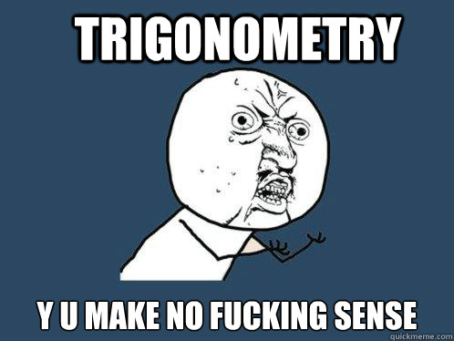Trigonometry Y U MAKE NO FUCKING SENSE  Y U No