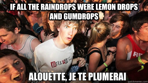 If all the raindrops were lemon drops and gumdrops Alouette, je te plumerai  Sudden Clarity Clarence
