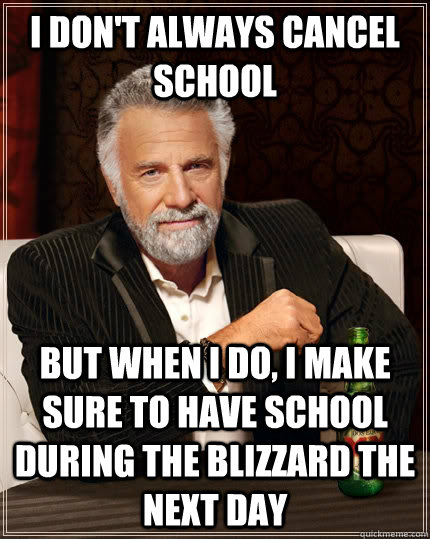 I Don't always cancel school but when I do, i make sure to have school during the blizzard the next day  The Most Interesting Man In The World