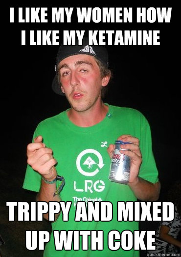 I like my women how I like my ketamine trippy and mixed up with coke  