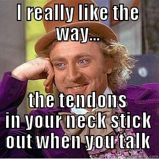 I REALLY LIKE THE WAY... THE TENDONS IN YOUR NECK STICK OUT WHEN YOU TALK Condescending Wonka