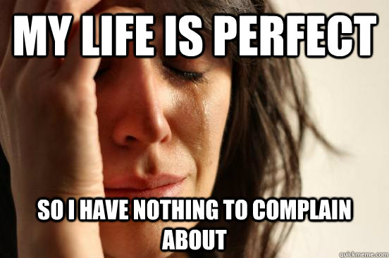 My life is perfect so i have nothing to complain about  First World Problems