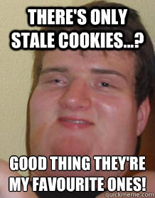 There's only stale cookies...? Good thing they're my favourite ones! - There's only stale cookies...? Good thing they're my favourite ones!  Fat 10 guy