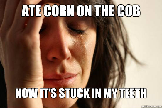 Ate corn on the cob  Now it's stuck in my teeth   First World Problems