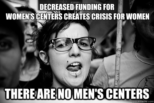 decreased funding for
 women's centers creates crisis for women there are no men's centers  Hypocrite Feminist