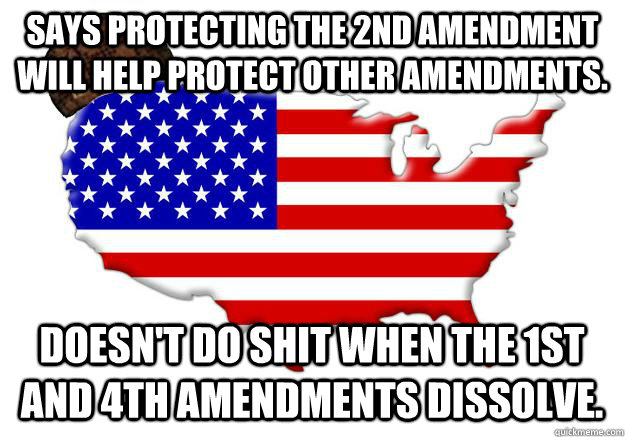 Says protecting the 2nd amendment will help protect other amendments. Doesn't do shit when the 1st and 4th amendments dissolve.  Scumbag america