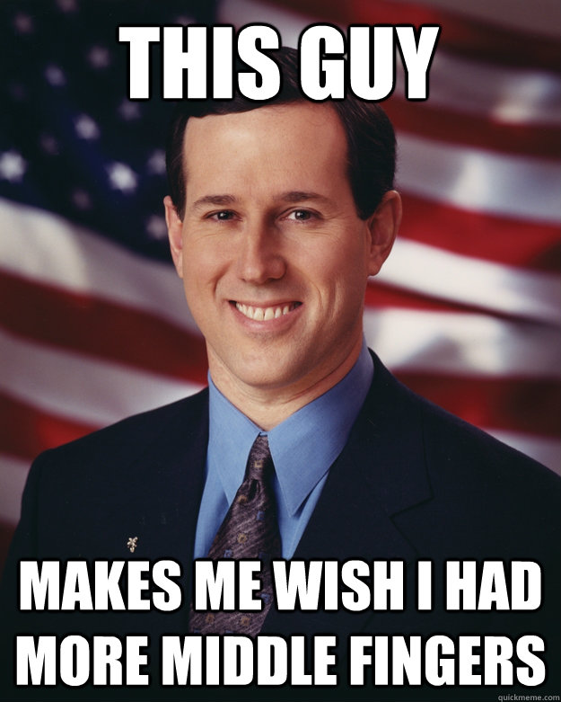 This guy Makes me wish I had more middle fingers  Rick Santorum