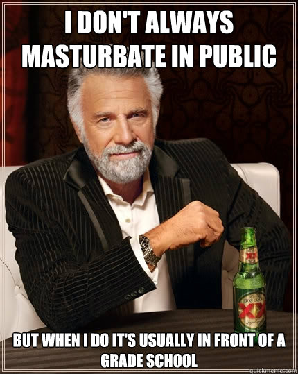 I don't always masturbate in public but when I do it's usually in front of a grade school  The Most Interesting Man In The World
