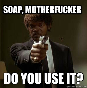 SOAP, MOTHERFUCKER Do you use it?
  Samuel L Pulp Fiction