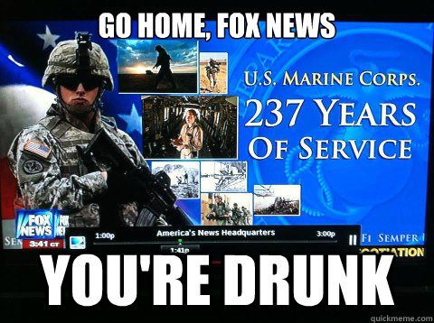 go home, fox news you're drunk - go home, fox news you're drunk  marine birthday fail