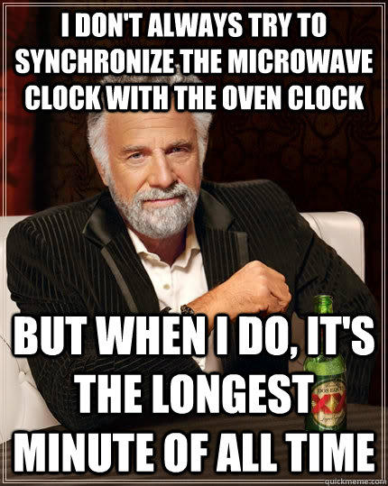 I don't always try to synchronize the microwave clock with the oven clock but when i do, it's the longest minute of all time  The Most Interesting Man In The World