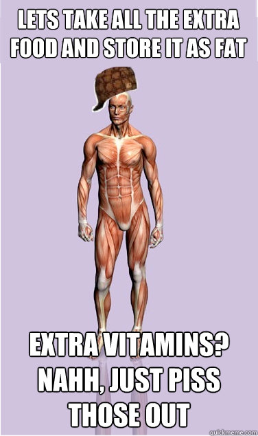 Lets take all the extra food and store it as fat Extra Vitamins? Nahh, just piss those out - Lets take all the extra food and store it as fat Extra Vitamins? Nahh, just piss those out  Scumbag body