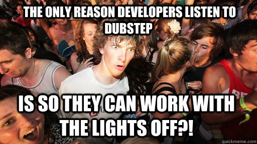  The only reason developers listen to dubstep  Is so they can work with the lights off?!  Sudden Clarity Clarence