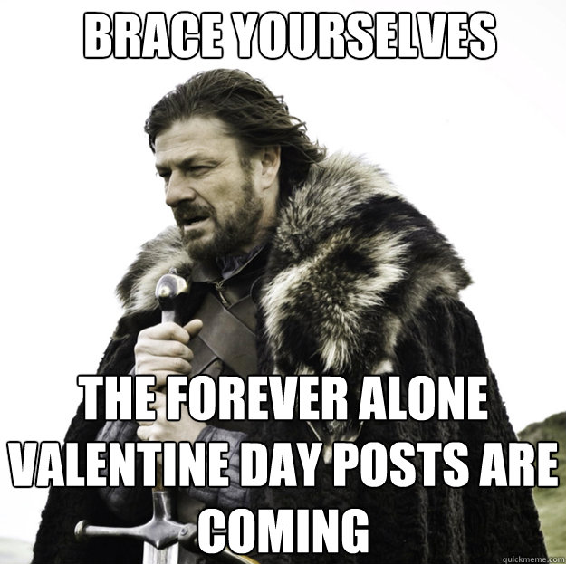 BRACE YOURSELVES the forever alone valentine day posts are coming - BRACE YOURSELVES the forever alone valentine day posts are coming  Misc