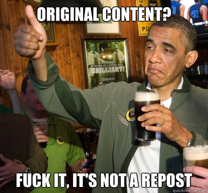 Original Content? Fuck it, it's not a repost  Upvote Obama