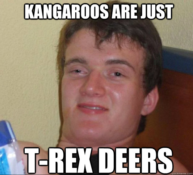 Kangaroos are just t-rex deers  10guy
