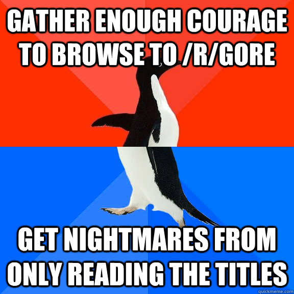 Gather enough courage to browse to /r/gore Get nightmares from only reading the titles  Socially Awesome Awkward Penguin