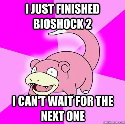 I just finished Bioshock 2 I can't wait for the next one  Slowpoke
