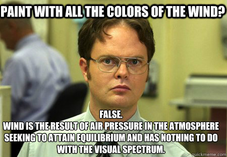 Paint with all the colors of the wind? False.
Wind is the result of air pressure in the atmosphere seeking to attain equilibrium and has nothing to do with the visual spectrum.  Schrute
