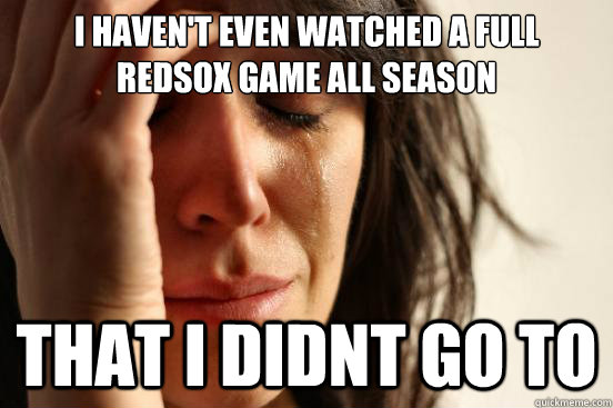 I haven't even watched a full redsox game all season that i didnt go to  First World Problems