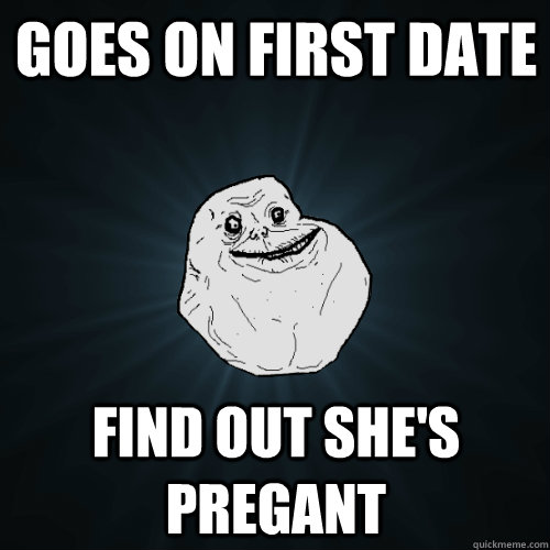 Goes on first date Find out she's pregant  Forever Alone