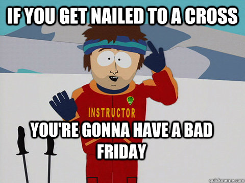 If you get nailed to a cross You're gonna have a bad friday  Bad Time