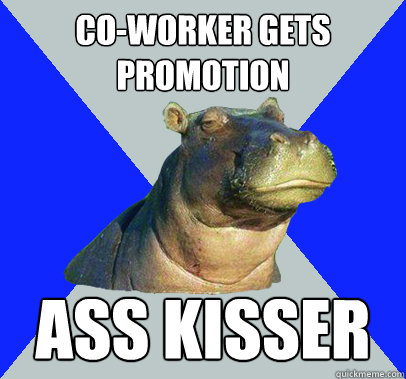 Co-worker gets promotion Ass kisser  Skeptical Hippo